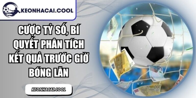 Cược Tỷ Số, Bí Quyết Phân Tích Kết Quả Trước Giờ Bóng Lăn 10 Cược Tỷ Số